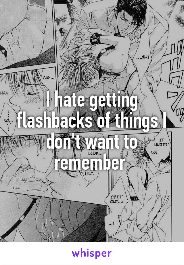 I hate getting flashbacks of things I don't want to remember 