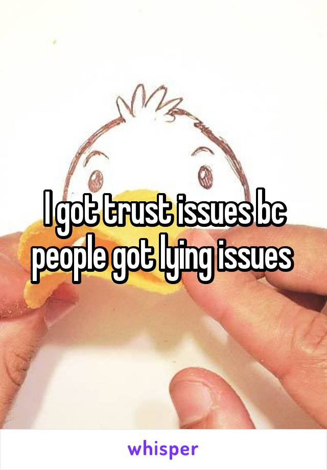 I got trust issues bc people got lying issues 