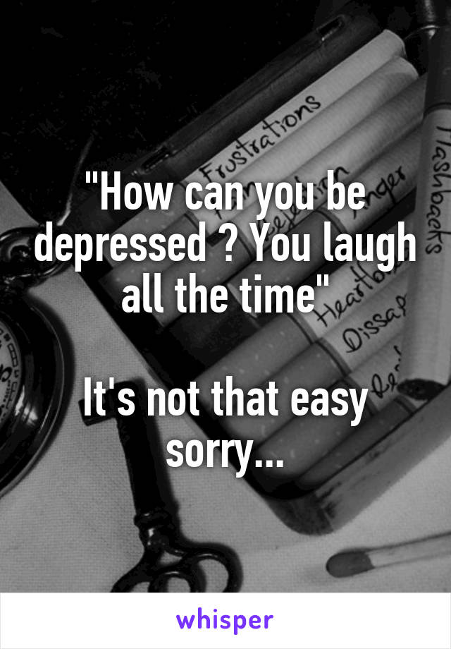 "How can you be depressed ? You laugh all the time"

It's not that easy sorry...