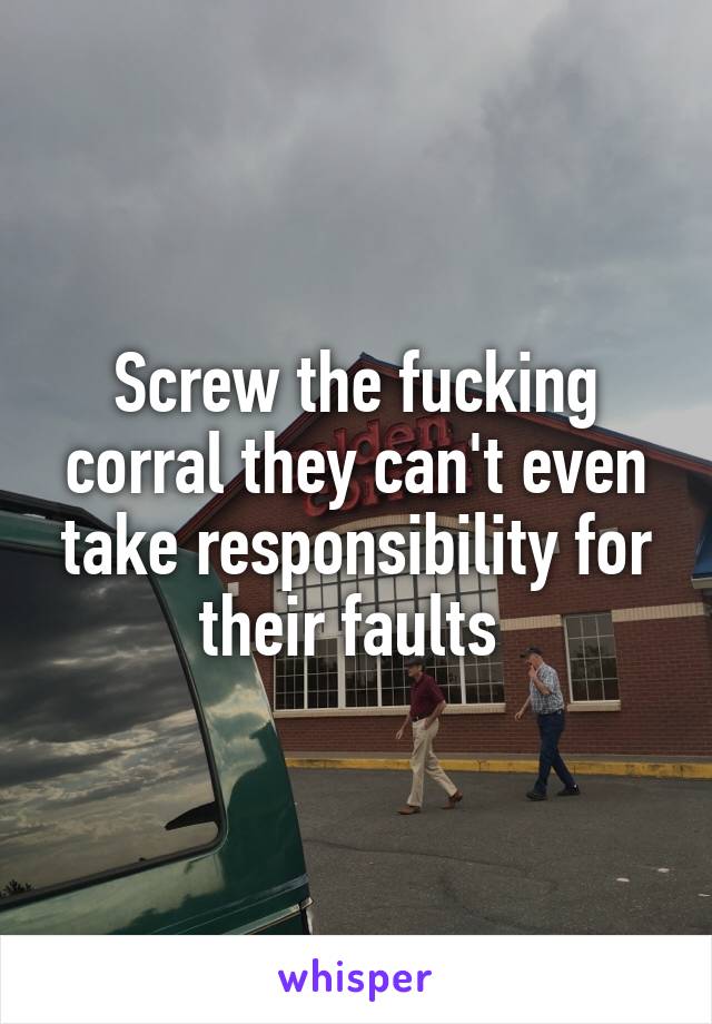 Screw the fucking corral they can't even take responsibility for their faults 