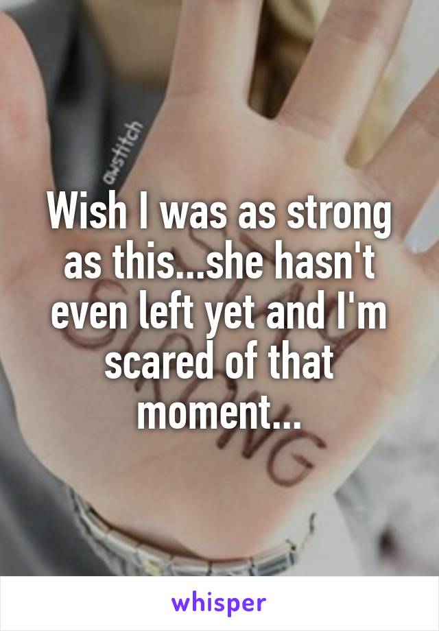 Wish I was as strong as this...she hasn't even left yet and I'm scared of that moment...