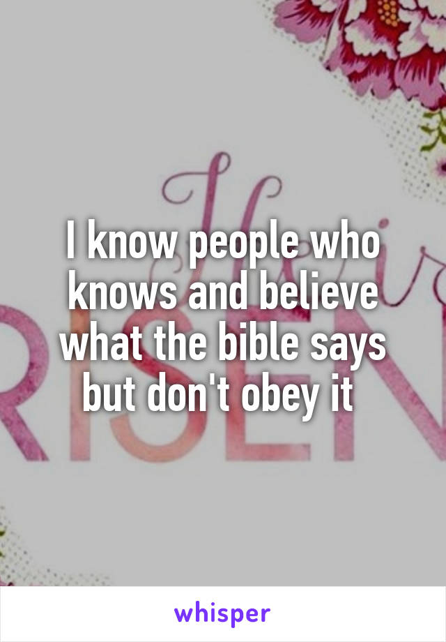 I know people who knows and believe what the bible says but don't obey it 