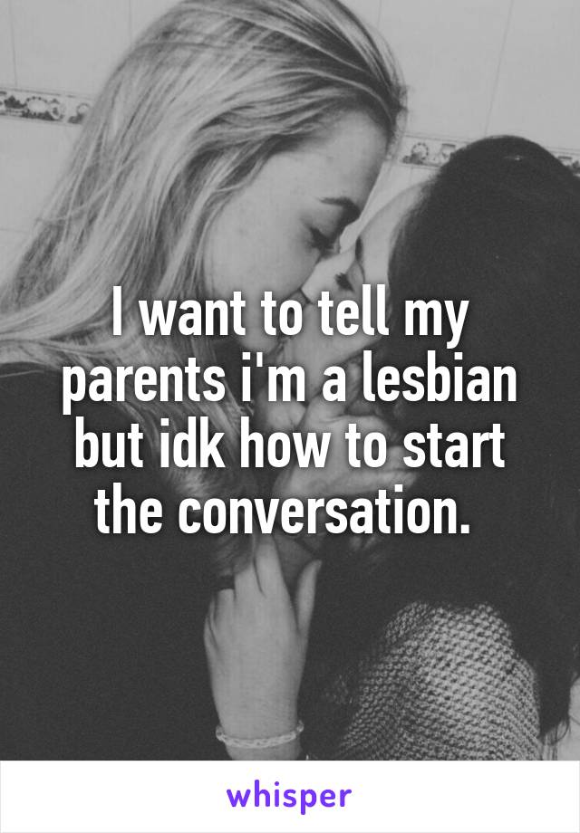 I want to tell my parents i'm a lesbian but idk how to start the conversation. 