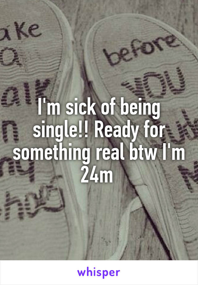 I'm sick of being single!! Ready for something real btw I'm 24m 