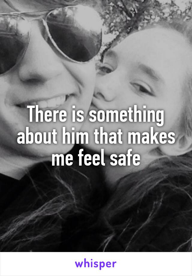 There is something about him that makes me feel safe