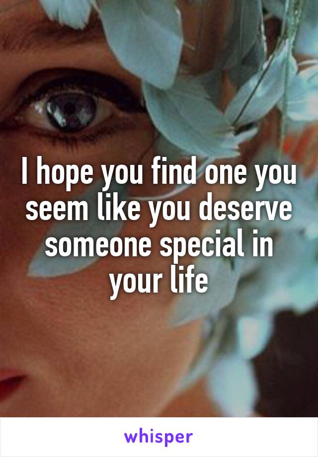 I hope you find one you seem like you deserve someone special in your life