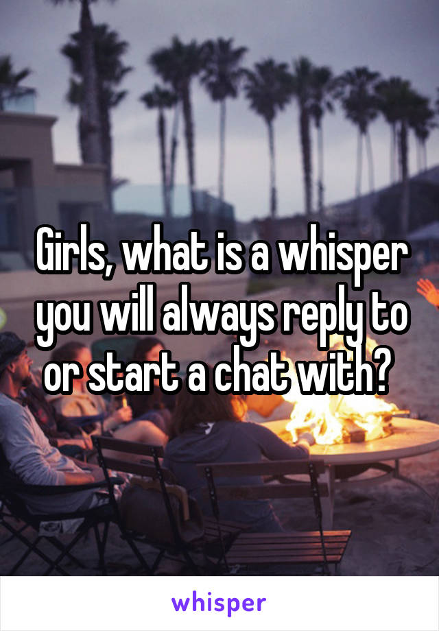Girls, what is a whisper you will always reply to or start a chat with? 