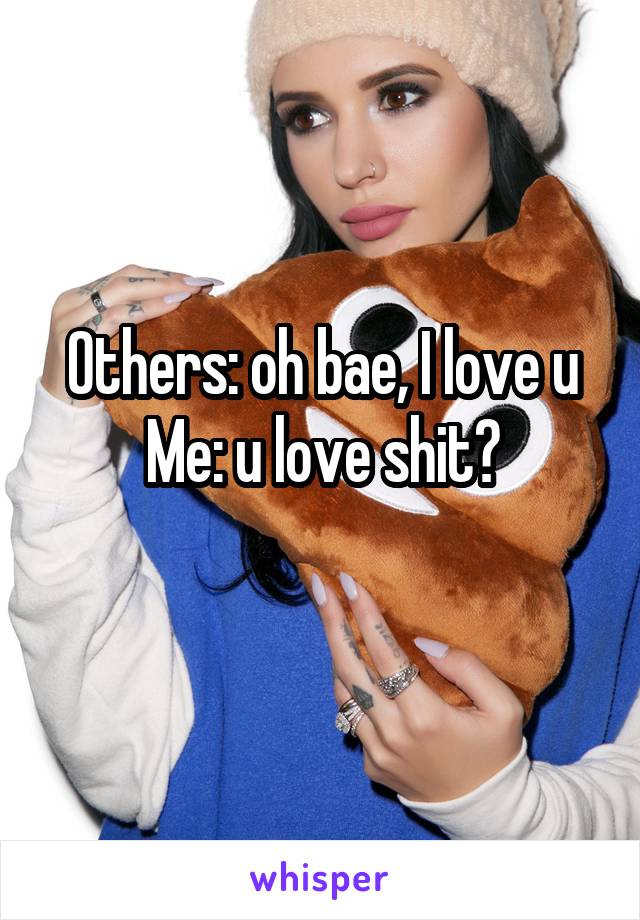 Others: oh bae, I love u
Me: u love shit?

