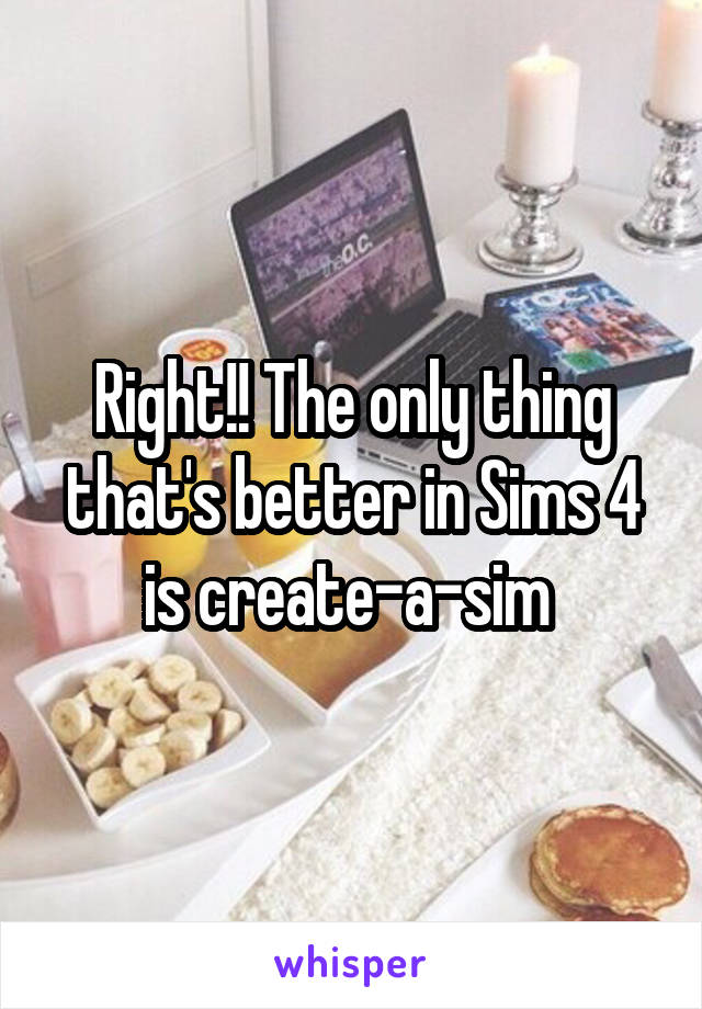 Right!! The only thing that's better in Sims 4 is create-a-sim 