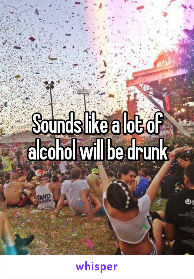 Sounds like a lot of alcohol will be drunk
