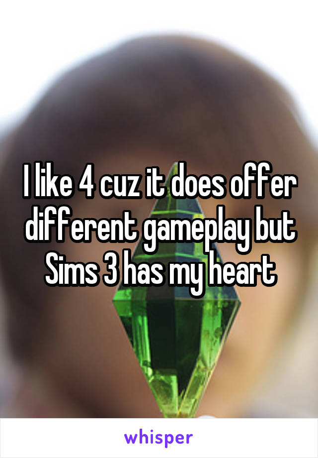 I like 4 cuz it does offer different gameplay but Sims 3 has my heart