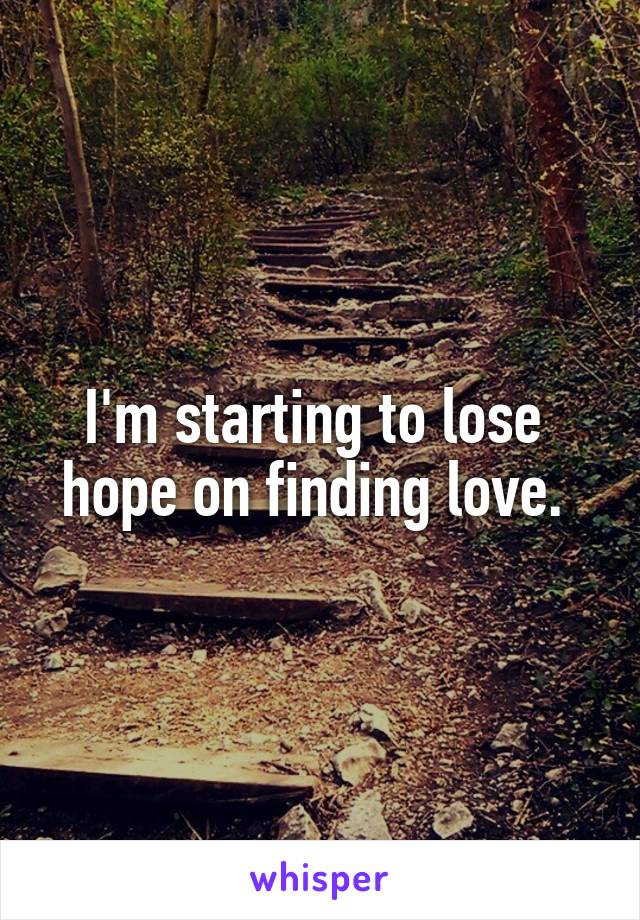 I'm starting to lose  hope on finding love. 