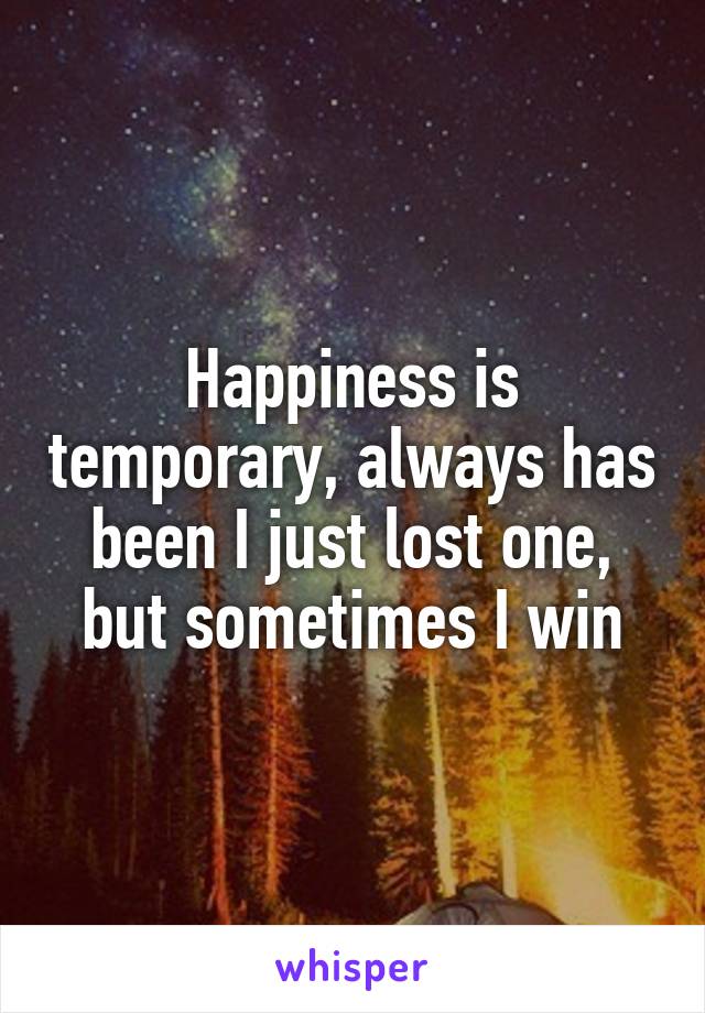 Happiness is temporary, always has been I just lost one, but sometimes I win