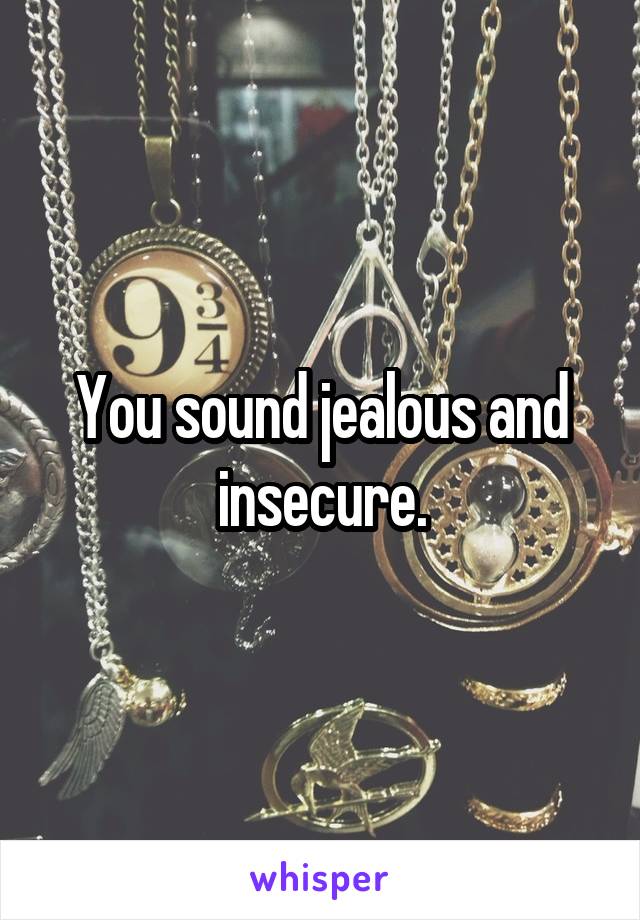 You sound jealous and insecure.