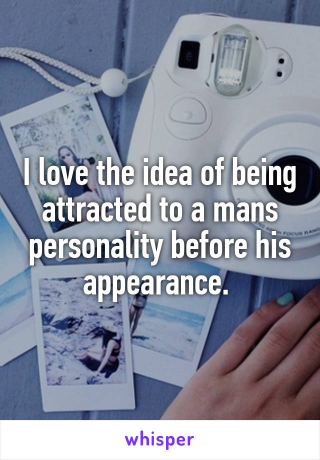 I love the idea of being attracted to a mans personality before his appearance. 