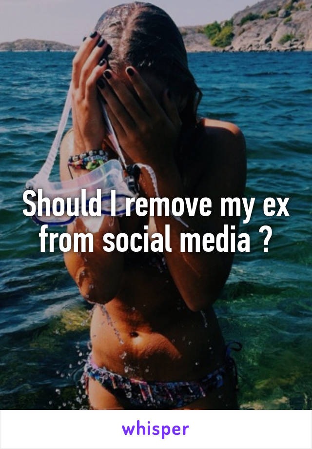 Should I remove my ex from social media ?