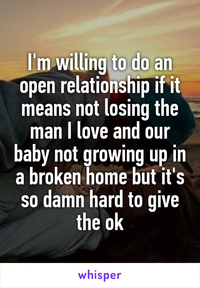 I'm willing to do an open relationship if it means not losing the man I love and our baby not growing up in a broken home but it's so damn hard to give the ok