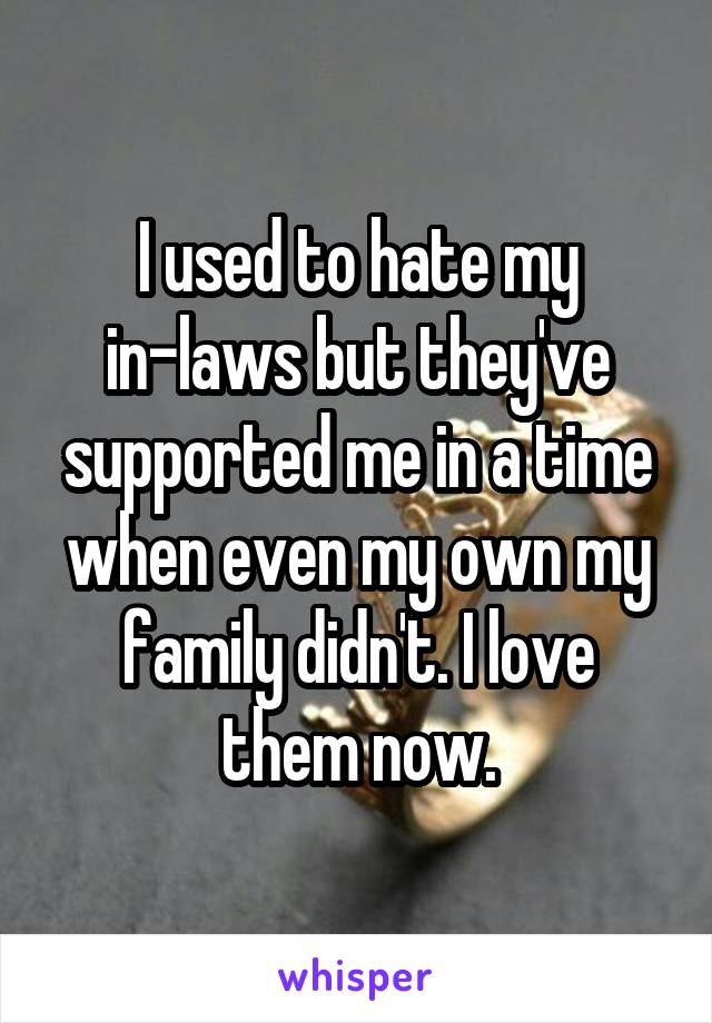 I used to hate my in-laws but they've supported me in a time when even my own my family didn't. I love them now.