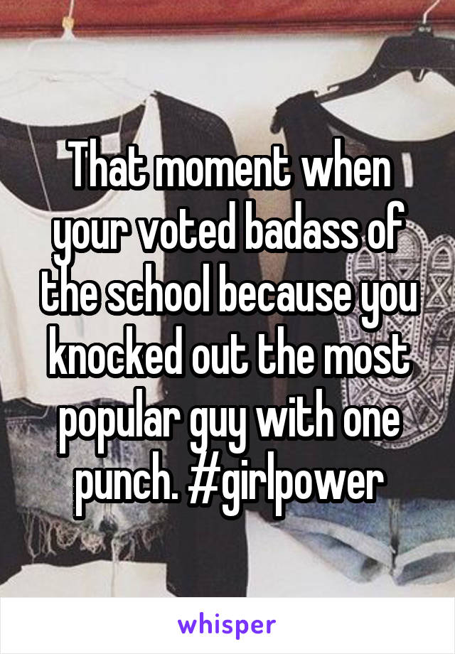 That moment when your voted badass of the school because you knocked out the most popular guy with one punch. #girlpower