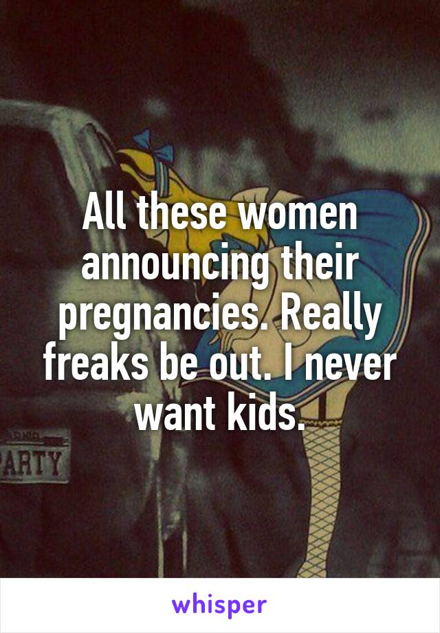 All these women announcing their pregnancies. Really freaks be out. I never want kids.