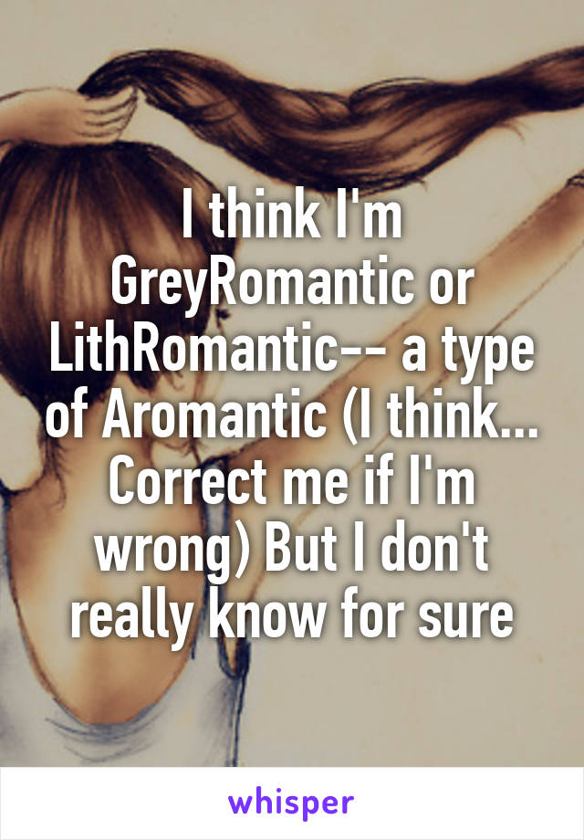 I think I'm GreyRomantic or LithRomantic-- a type of Aromantic (I think... Correct me if I'm wrong) But I don't really know for sure