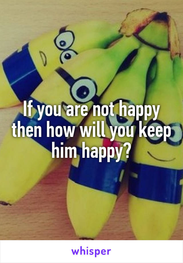 If you are not happy then how will you keep him happy?