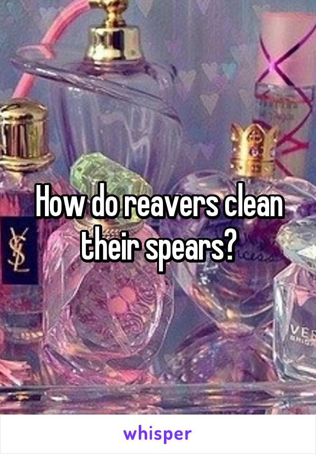 How do reavers clean their spears?