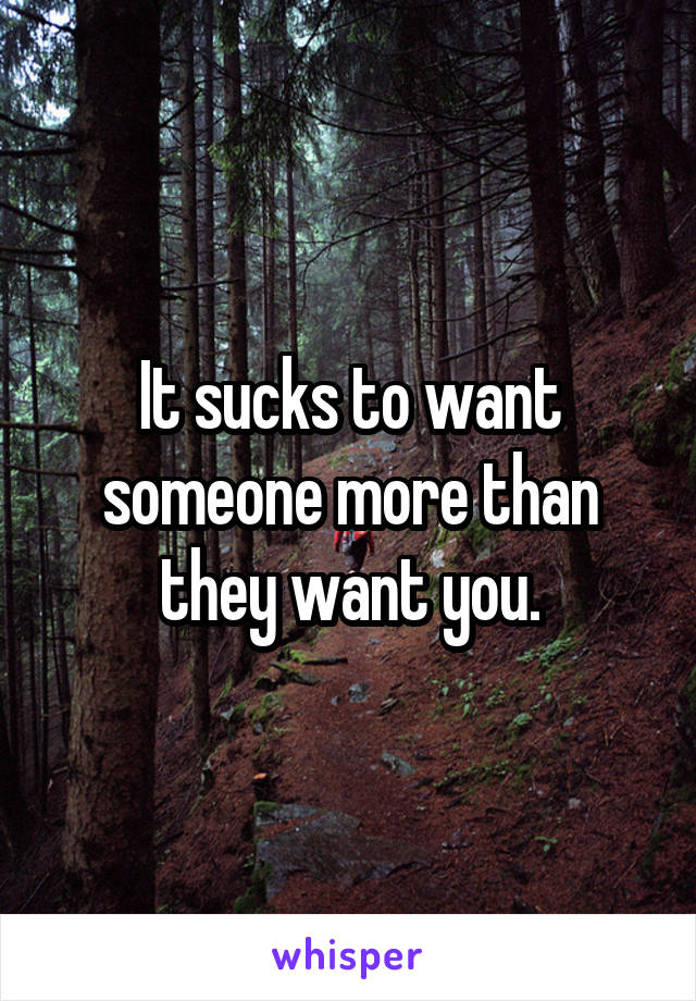 It sucks to want someone more than they want you.