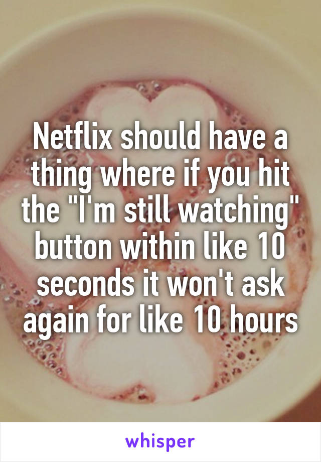 Netflix should have a thing where if you hit the "I'm still watching" button within like 10 seconds it won't ask again for like 10 hours