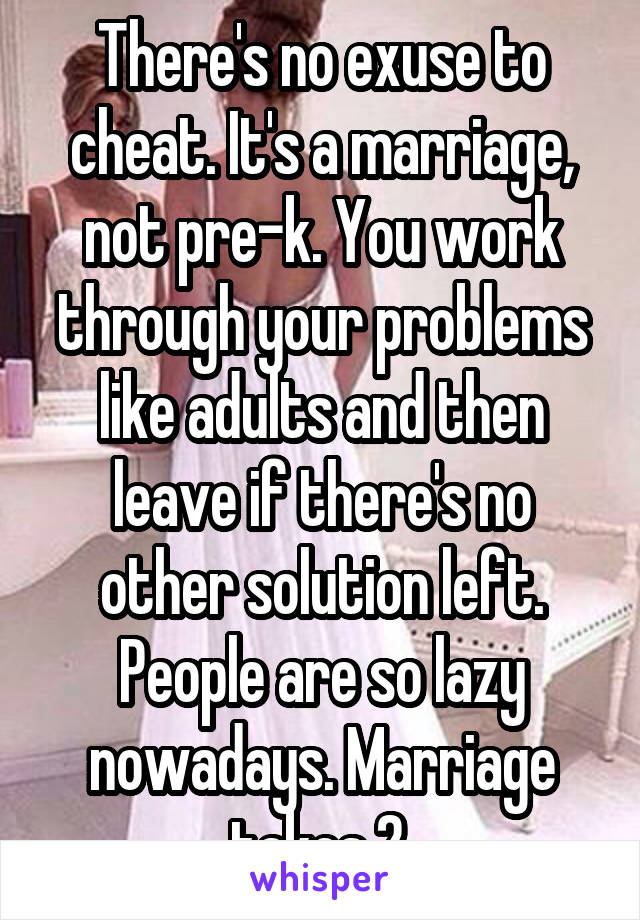 There's no exuse to cheat. It's a marriage, not pre-k. You work through your problems like adults and then leave if there's no other solution left. People are so lazy nowadays. Marriage takes 2.
