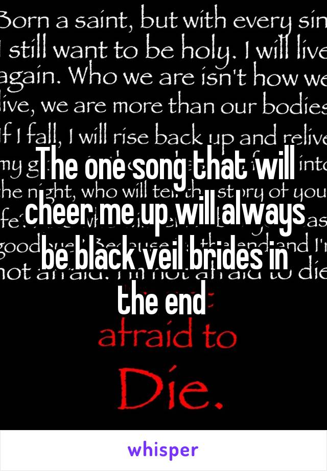 The one song that will cheer me up will always be black veil brides in the end 