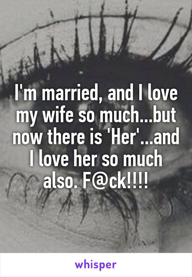I'm married, and I love my wife so much...but now there is 'Her'...and I love her so much also. F@ck!!!!