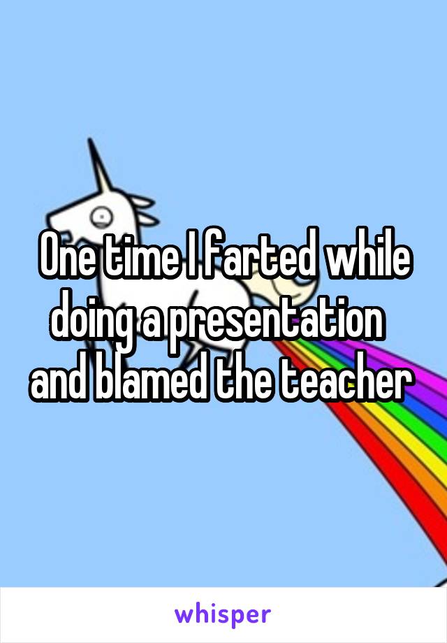 One time I farted while doing a presentation   and blamed the teacher 