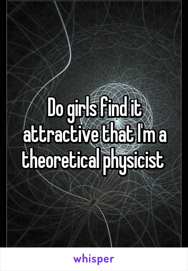Do girls find it attractive that I'm a theoretical physicist 