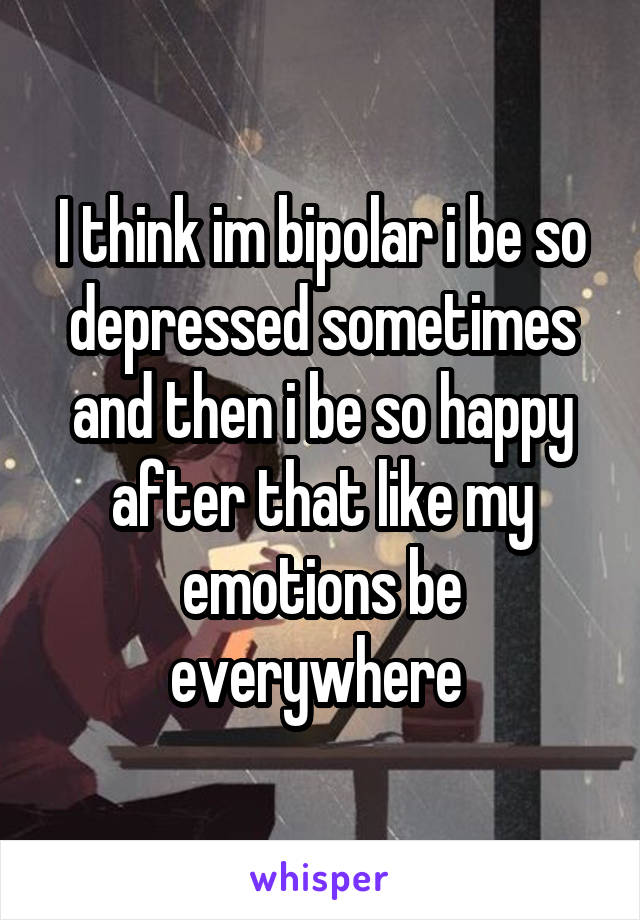 I think im bipolar i be so depressed sometimes and then i be so happy after that like my emotions be everywhere 