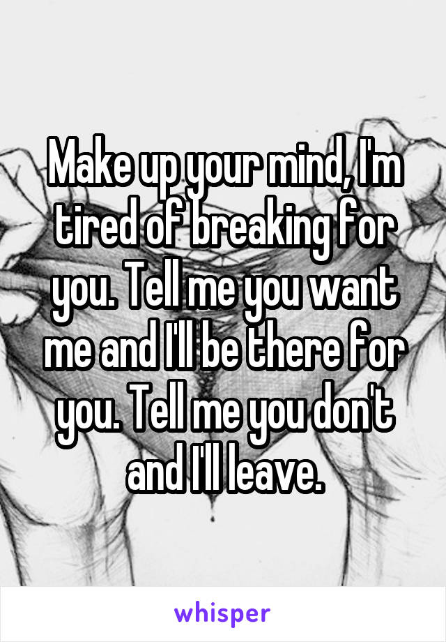 Make up your mind, I'm tired of breaking for you. Tell me you want me and I'll be there for you. Tell me you don't and I'll leave.