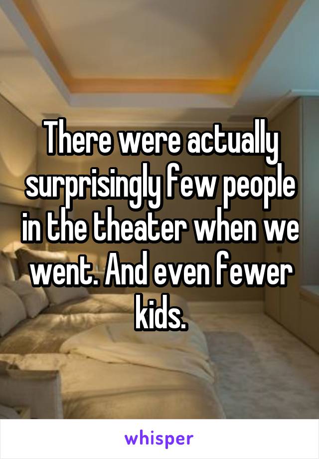 There were actually surprisingly few people in the theater when we went. And even fewer kids.