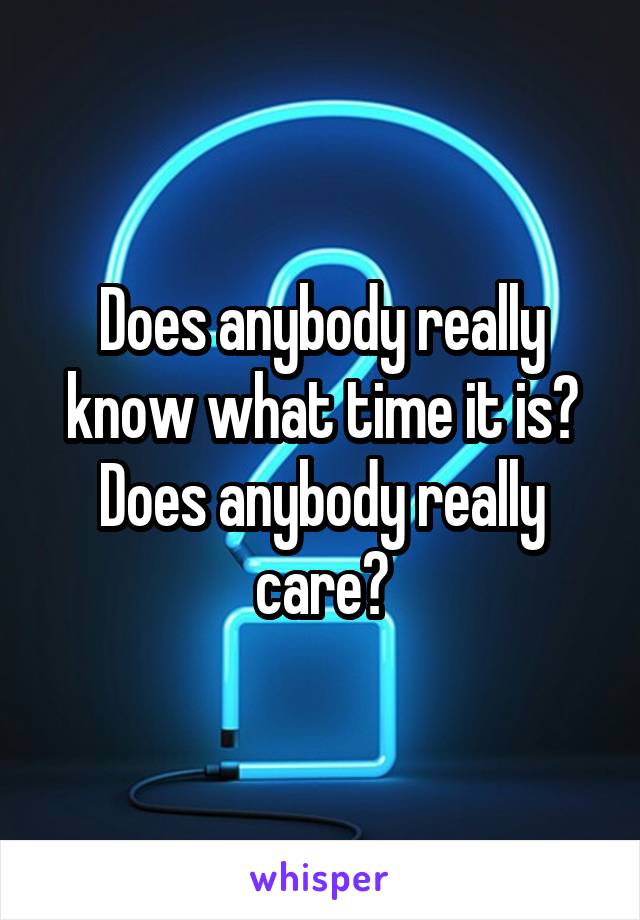 Does anybody really know what time it is? Does anybody really care?