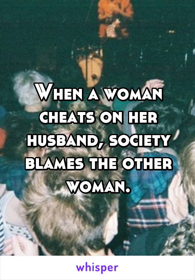 When a woman cheats on her husband, society blames the other woman.