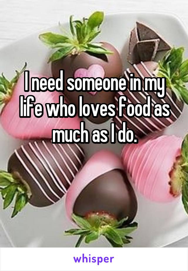 I need someone in my life who loves food as much as I do.

