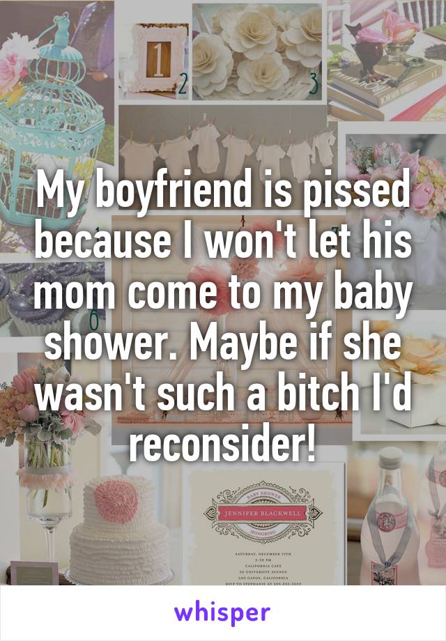My boyfriend is pissed because I won't let his mom come to my baby shower. Maybe if she wasn't such a bitch I'd reconsider!