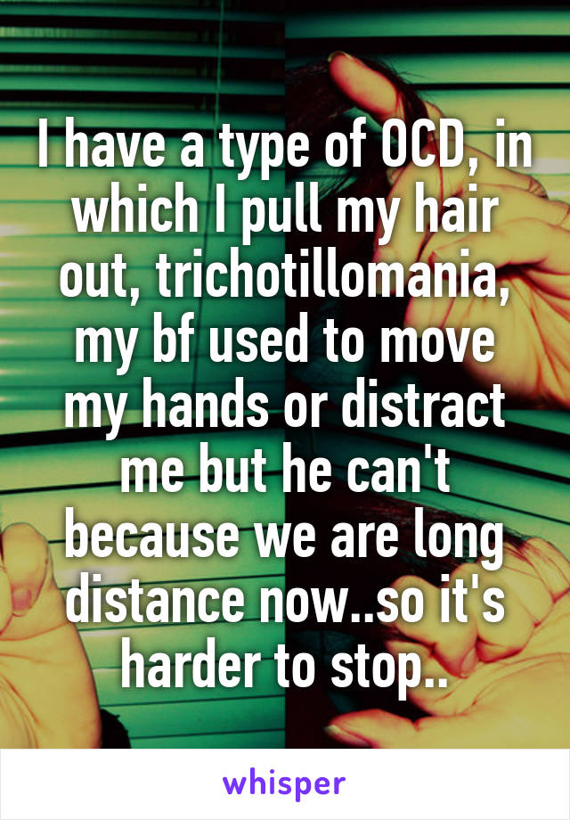 I have a type of OCD, in which I pull my hair out, trichotillomania, my bf used to move my hands or distract me but he can't because we are long distance now..so it's harder to stop..