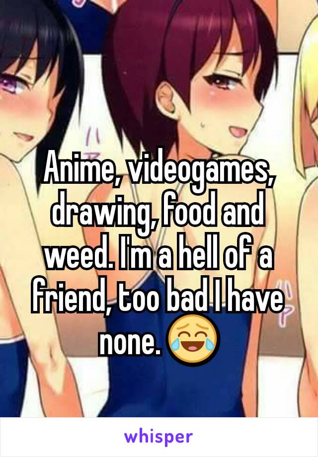 
Anime, videogames, drawing, food and weed. I'm a hell of a friend, too bad I have none. 😂