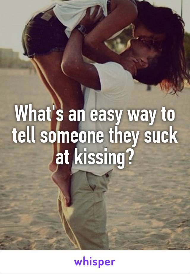 What's an easy way to tell someone they suck at kissing?