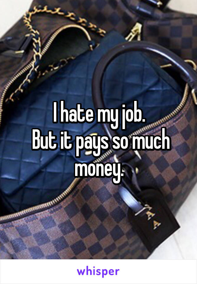 I hate my job.
 But it pays so much money.