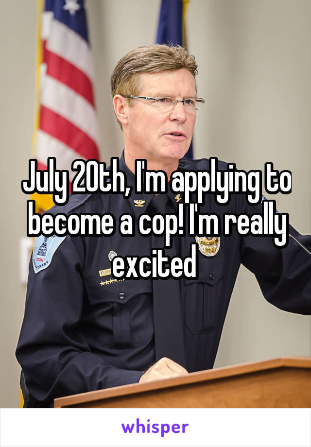 July 20th, I'm applying to become a cop! I'm really excited 