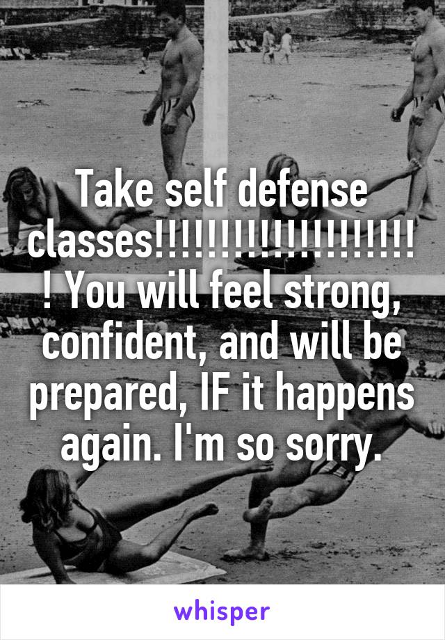 Take self defense classes!!!!!!!!!!!!!!!!!!!!! You will feel strong, confident, and will be prepared, IF it happens again. I'm so sorry.