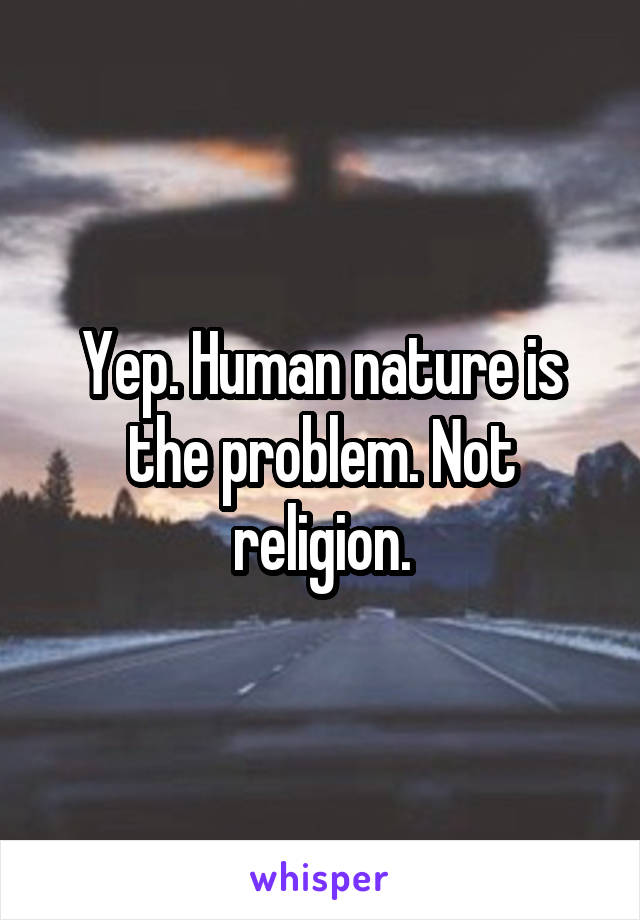 Yep. Human nature is the problem. Not religion.