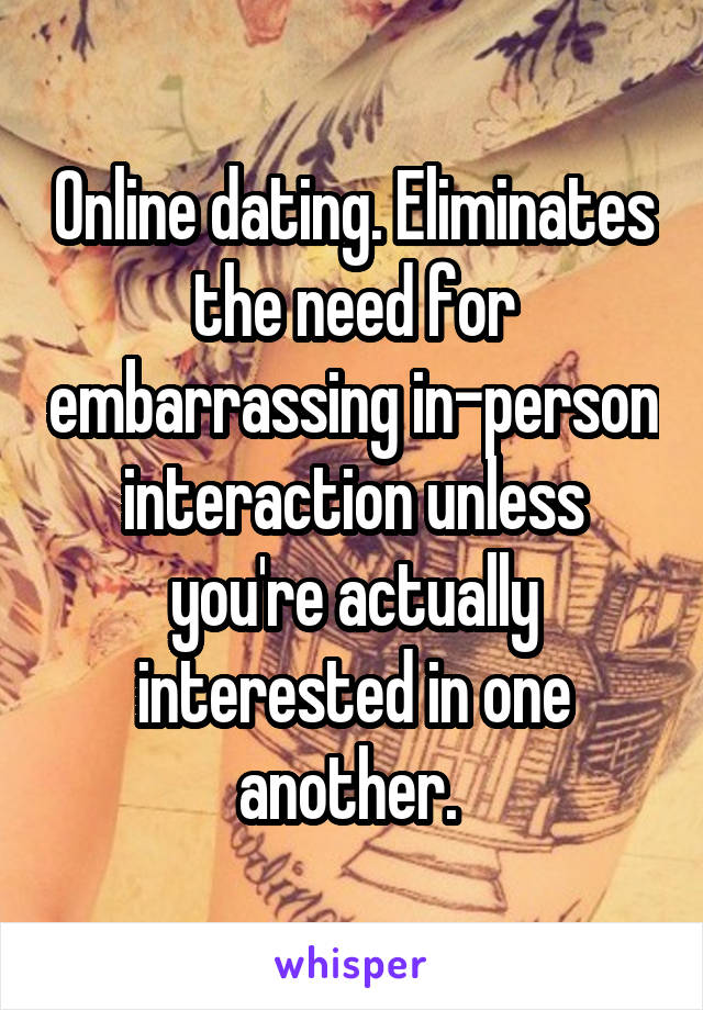 Online dating. Eliminates the need for embarrassing in-person interaction unless you're actually interested in one another. 