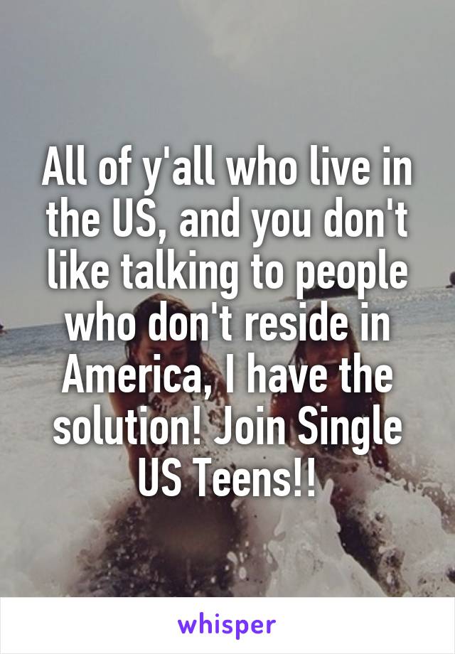 All of y'all who live in the US, and you don't like talking to people who don't reside in America, I have the solution! Join Single US Teens!!